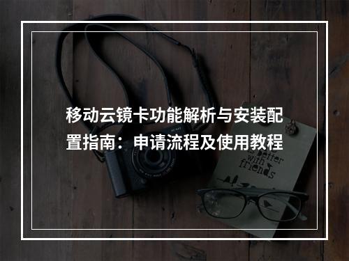 移动云镜卡功能解析与安装配置指南：申请流程及使用教程