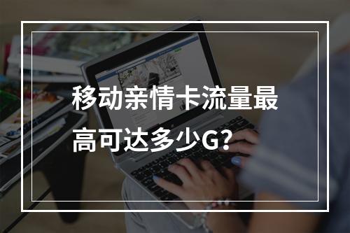 移动亲情卡流量最高可达多少G？