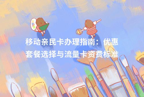 移动亲民卡办理指南：优惠套餐选择与流量卡资费标准