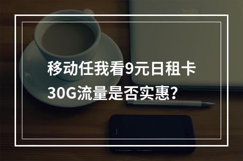 移动任我看9元日租卡30G流量是否实惠？