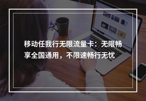 移动任我行无限流量卡：无限畅享全国通用，不限速畅行无忧