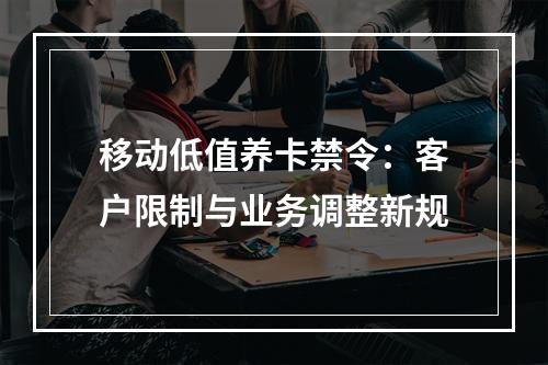 移动低值养卡禁令：客户限制与业务调整新规