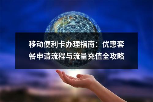 移动便利卡办理指南：优惠套餐申请流程与流量充值全攻略