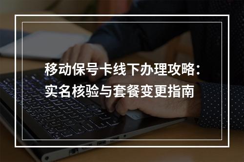 移动保号卡线下办理攻略：实名核验与套餐变更指南