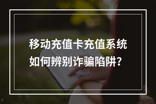 移动充值卡充值系统如何辨别诈骗陷阱？