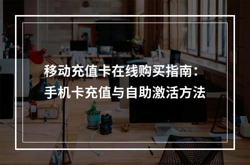 移动充值卡在线购买指南：手机卡充值与自助激活方法