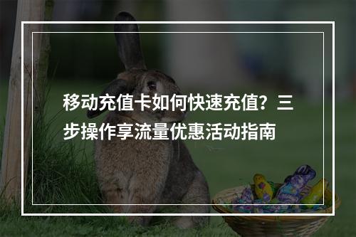 移动充值卡如何快速充值？三步操作享流量优惠活动指南