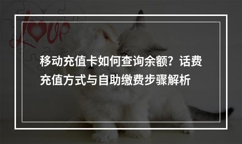 移动充值卡如何查询余额？话费充值方式与自助缴费步骤解析