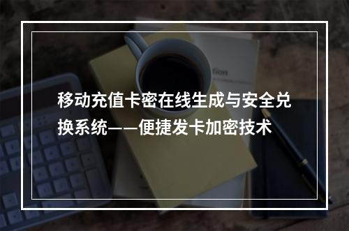 移动充值卡密在线生成与安全兑换系统——便捷发卡加密技术