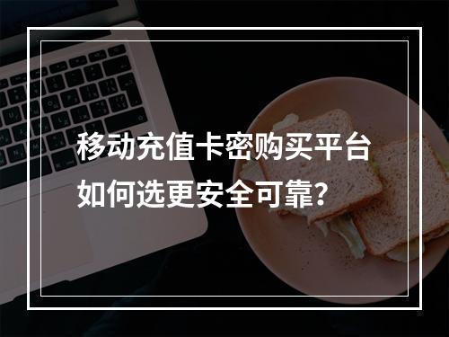 移动充值卡密购买平台如何选更安全可靠？
