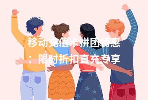移动充值卡拼团特惠：限时折扣直充专享