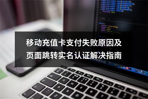 移动充值卡支付失败原因及页面跳转实名认证解决指南