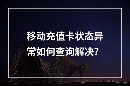 移动充值卡状态异常如何查询解决？