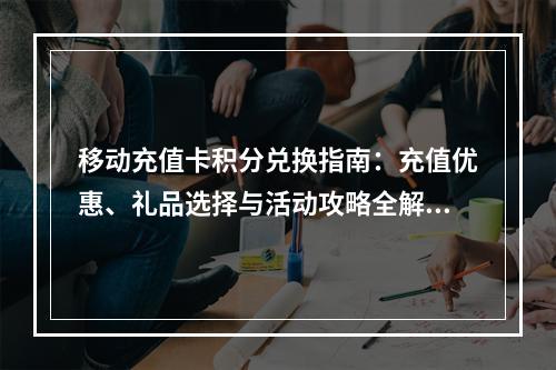移动充值卡积分兑换指南：充值优惠、礼品选择与活动攻略全解析