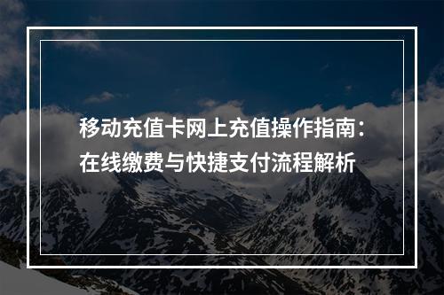 移动充值卡网上充值操作指南：在线缴费与快捷支付流程解析