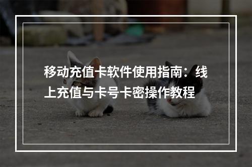 移动充值卡软件使用指南：线上充值与卡号卡密操作教程