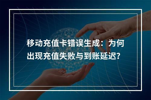 移动充值卡错误生成：为何出现充值失败与到账延迟？