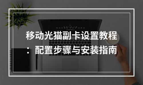 移动光猫副卡设置教程：配置步骤与安装指南