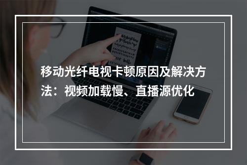 移动光纤电视卡顿原因及解决方法：视频加载慢、直播源优化