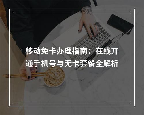 移动免卡办理指南：在线开通手机号与无卡套餐全解析