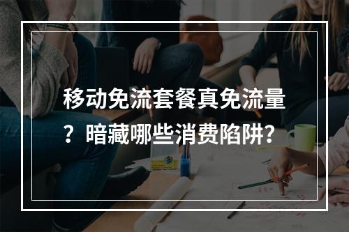 移动免流套餐真免流量？暗藏哪些消费陷阱？