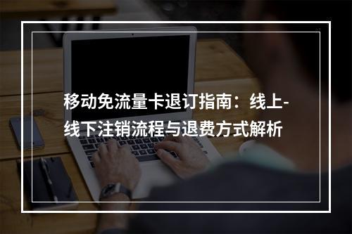 移动免流量卡退订指南：线上-线下注销流程与退费方式解析