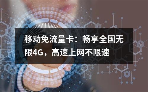 移动免流量卡：畅享全国无限4G，高速上网不限速