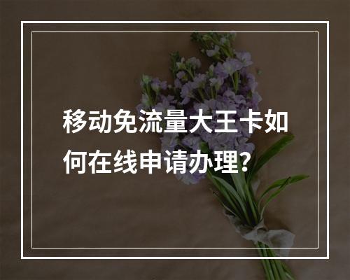 移动免流量大王卡如何在线申请办理？