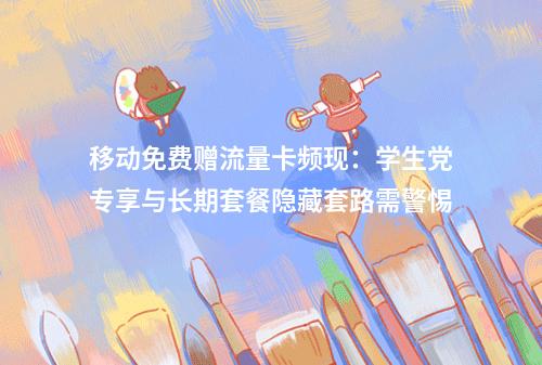 移动免费赠流量卡频现：学生党专享与长期套餐隐藏套路需警惕
