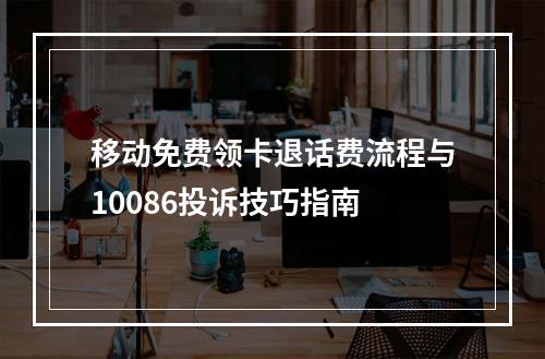 移动免费领卡退话费流程与10086投诉技巧指南