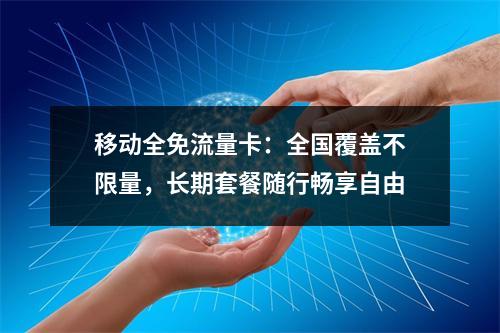 移动全免流量卡：全国覆盖不限量，长期套餐随行畅享自由