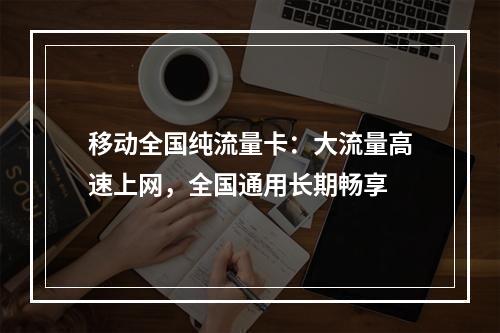 移动全国纯流量卡：大流量高速上网，全国通用长期畅享