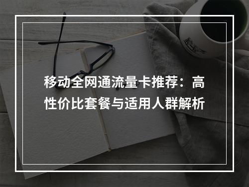 移动全网通流量卡推荐：高性价比套餐与适用人群解析