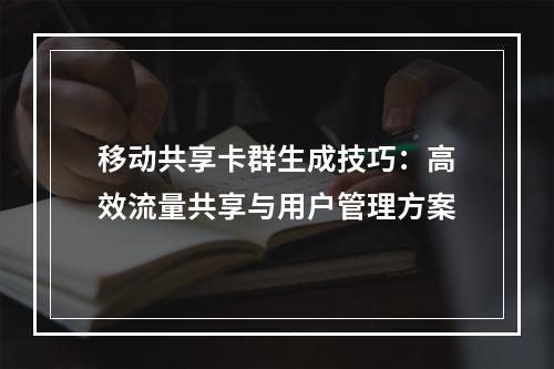 移动共享卡群生成技巧：高效流量共享与用户管理方案