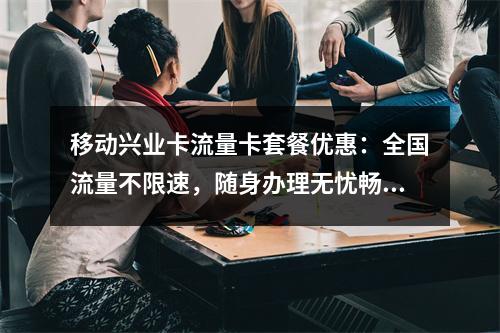 移动兴业卡流量卡套餐优惠：全国流量不限速，随身办理无忧畅行