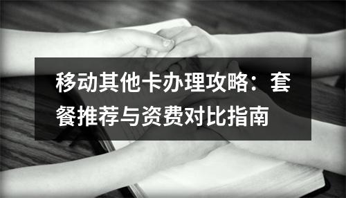移动其他卡办理攻略：套餐推荐与资费对比指南