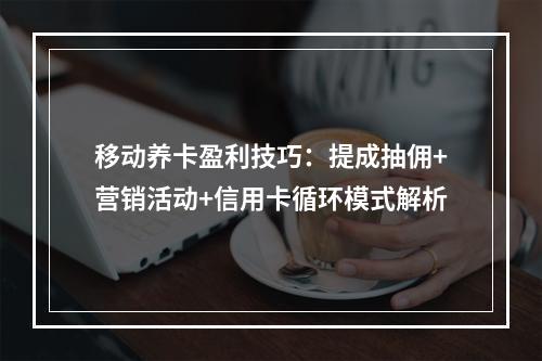 移动养卡盈利技巧：提成抽佣+营销活动+信用卡循环模式解析