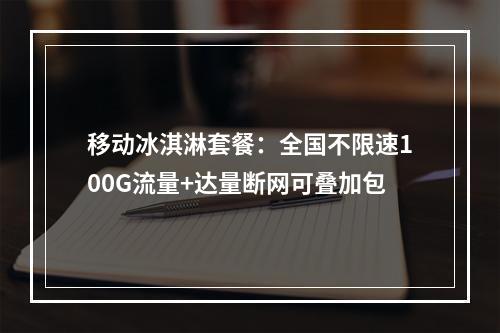 移动冰淇淋套餐：全国不限速100G流量+达量断网可叠加包