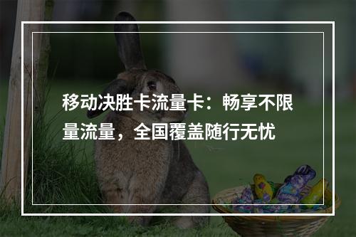 移动决胜卡流量卡：畅享不限量流量，全国覆盖随行无忧