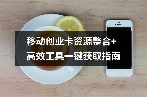 移动创业卡资源整合+高效工具一键获取指南