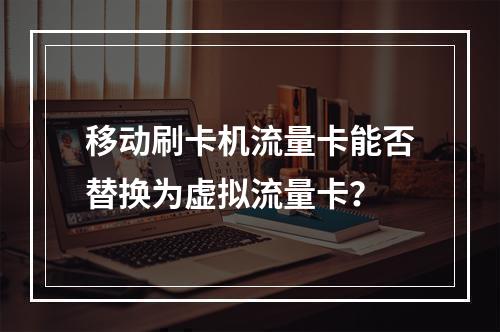 移动刷卡机流量卡能否替换为虚拟流量卡？