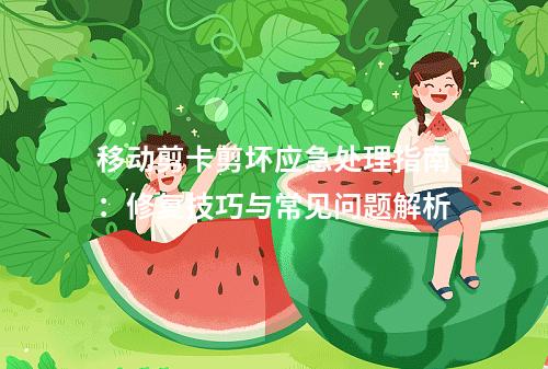 移动剪卡剪坏应急处理指南：修复技巧与常见问题解析