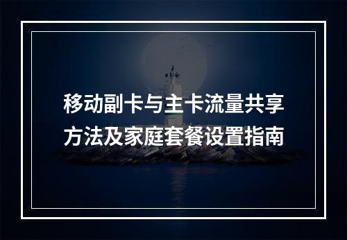 移动副卡与主卡流量共享方法及家庭套餐设置指南