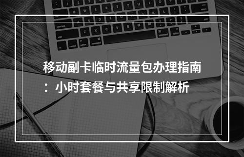 移动副卡临时流量包办理指南：小时套餐与共享限制解析
