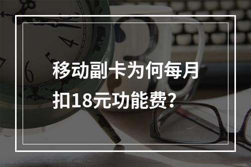 移动副卡为何每月扣18元功能费？