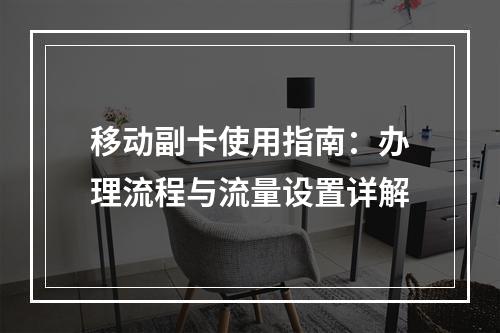 移动副卡使用指南：办理流程与流量设置详解