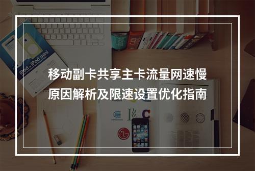 移动副卡共享主卡流量网速慢原因解析及限速设置优化指南