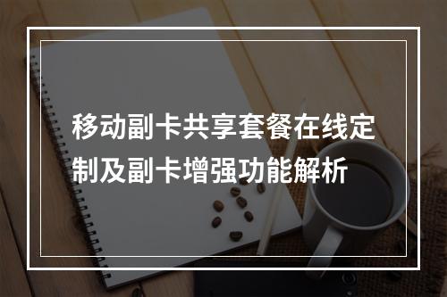 移动副卡共享套餐在线定制及副卡增强功能解析