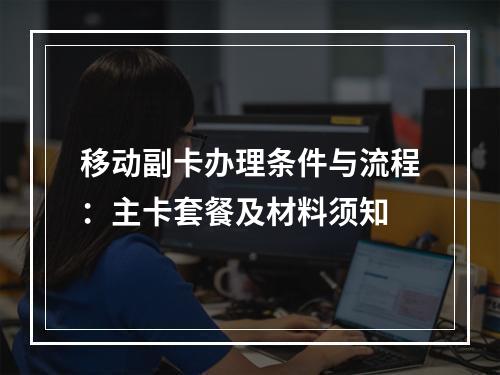 移动副卡办理条件与流程：主卡套餐及材料须知