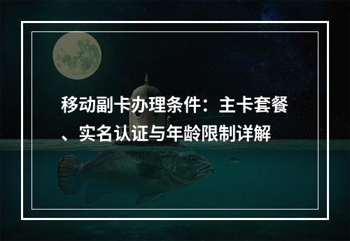 移动副卡办理条件：主卡套餐、实名认证与年龄限制详解